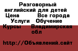 Разговорный английский для детей › Цена ­ 400 - Все города Услуги » Обучение. Курсы   . Владимирская обл.